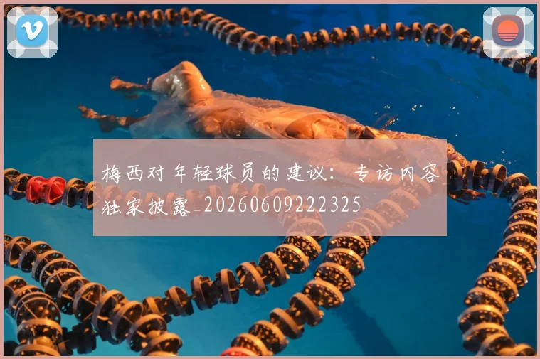梅西对年轻球员的建议:专访内容独家披露_20260609222325