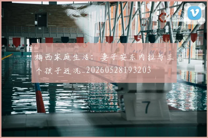 梅西家庭生活:妻子安东内拉与三个孩子近况_20260528193203