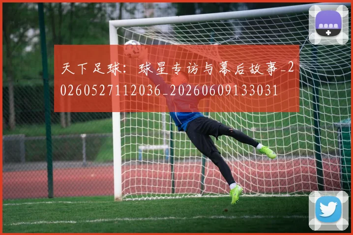 天下足球:球星专访与幕后故事_20260527112036_20260609133031