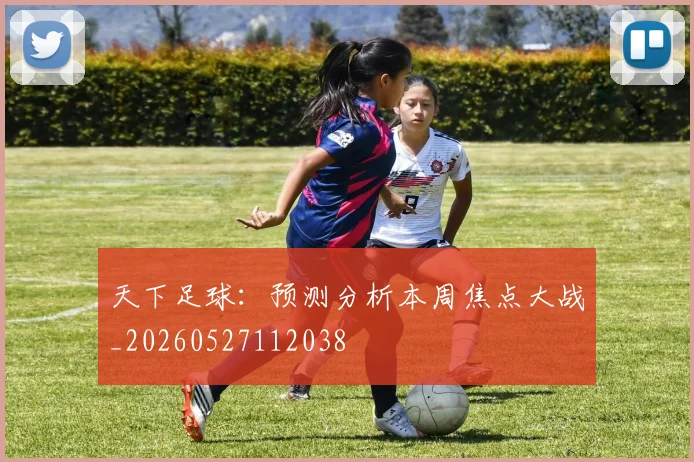 天下足球：预测分析本周焦点大战_20260527112038