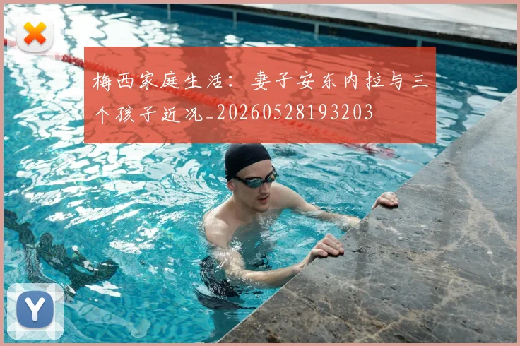 梅西家庭生活:妻子安东内拉与三个孩子近况_20260528193203