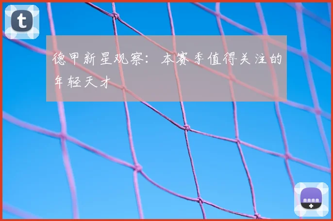 德甲新星观察:本赛季值得关注的年轻天才
