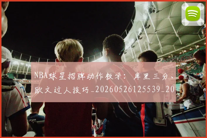 NBA球星招牌动作教学:库里三分、欧文过人技巧_20260526125539_20260607160330
