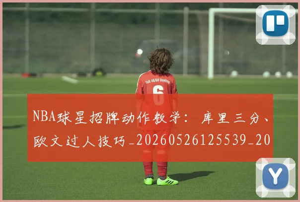 NBA球星招牌动作教学:库里三分、欧文过人技巧_20260526125539_20260607160330