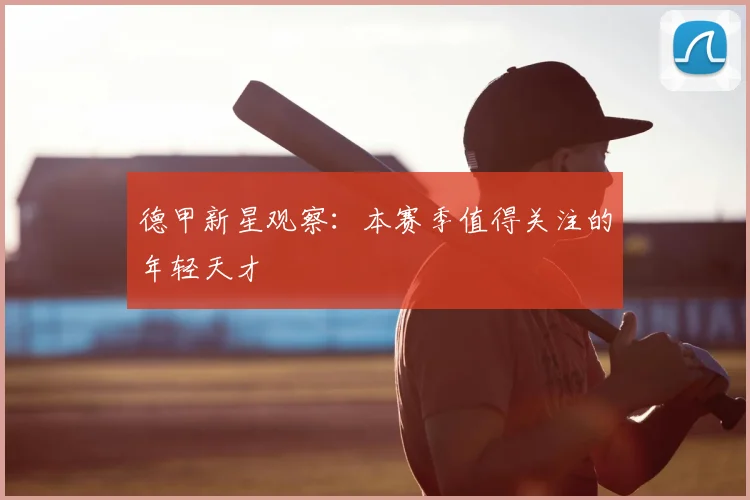 德甲新星观察:本赛季值得关注的年轻天才