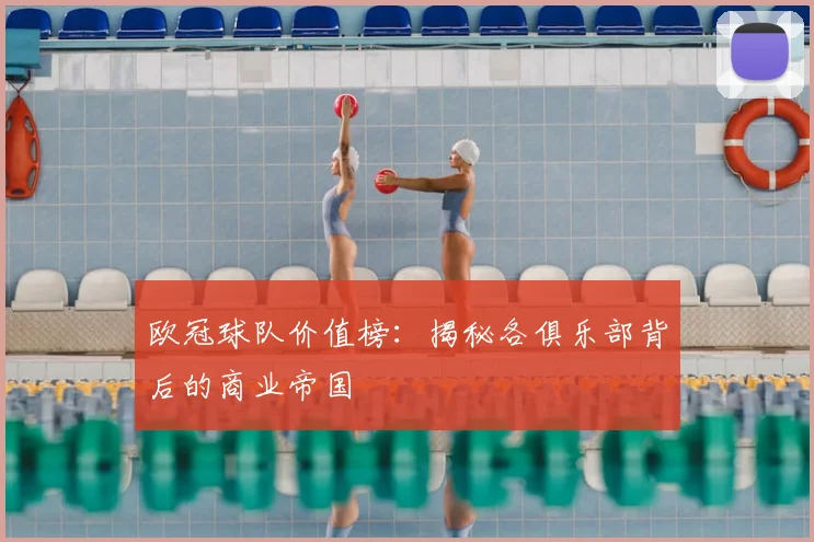 欧冠球队价值榜:揭秘各俱乐部背后的商业帝国
