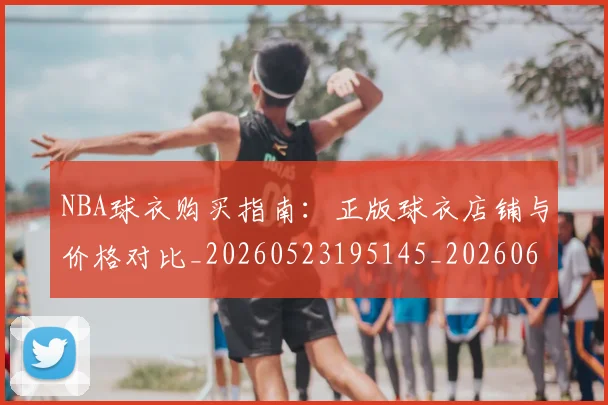NBA球衣购买指南:正版球衣店铺与价格对比_20260523195145_20260607160333
