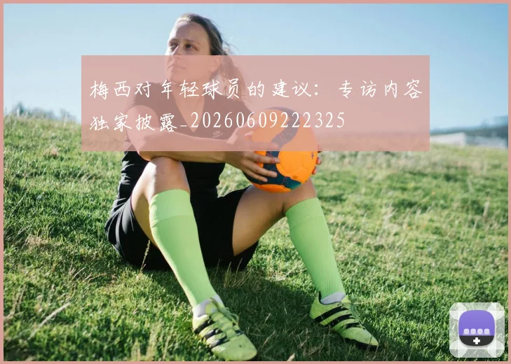 梅西对年轻球员的建议:专访内容独家披露_20260609222325