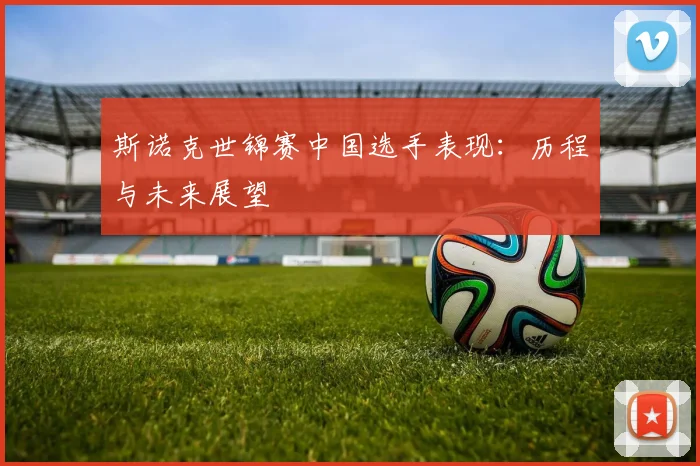 斯诺克世锦赛中国选手表现:历程与未来展望