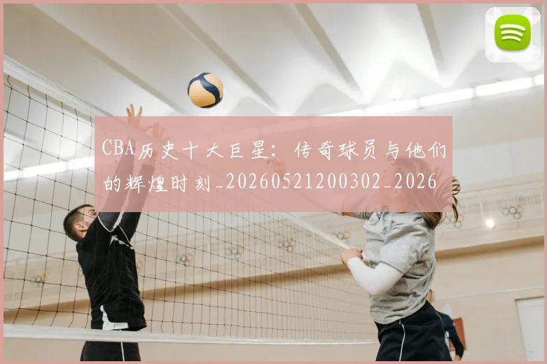 CBA历史十大巨星:传奇球员与他们的辉煌时刻_20260521200302_20260606165153