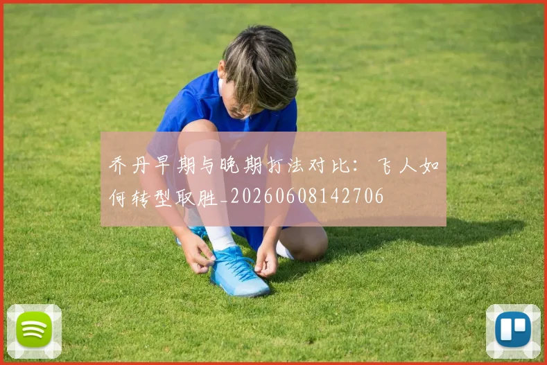 乔丹早期与晚期打法对比:飞人如何转型取胜_20260608142706